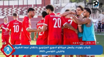 شباب بلوزداد يشعل ميركاتو الدوري الجزائري بانتقال نجما الإفريقي والترجي التونسي 2025